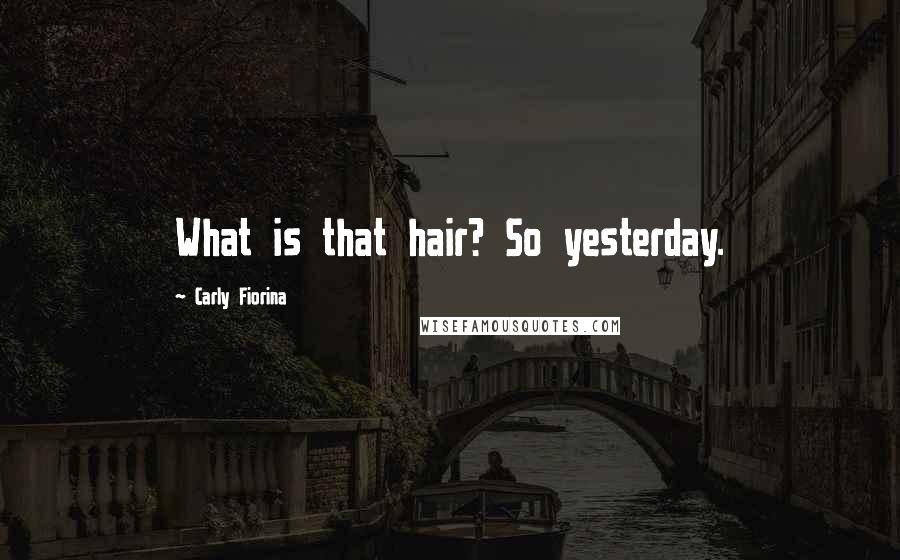 Carly Fiorina Quotes: What is that hair? So yesterday.