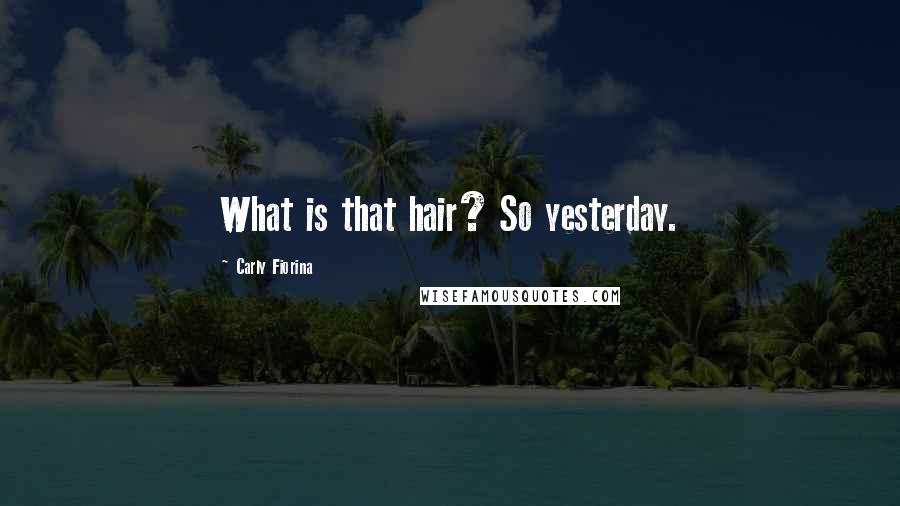 Carly Fiorina Quotes: What is that hair? So yesterday.