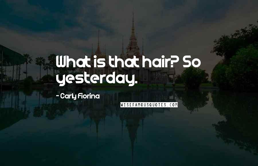 Carly Fiorina Quotes: What is that hair? So yesterday.