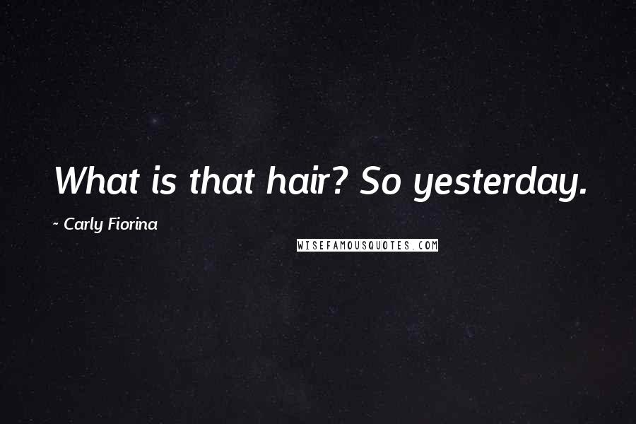 Carly Fiorina Quotes: What is that hair? So yesterday.