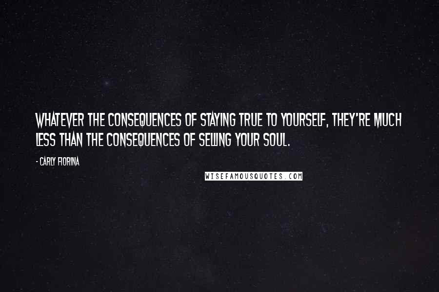 Carly Fiorina Quotes: Whatever the consequences of staying true to yourself, they're much less than the consequences of selling your soul.