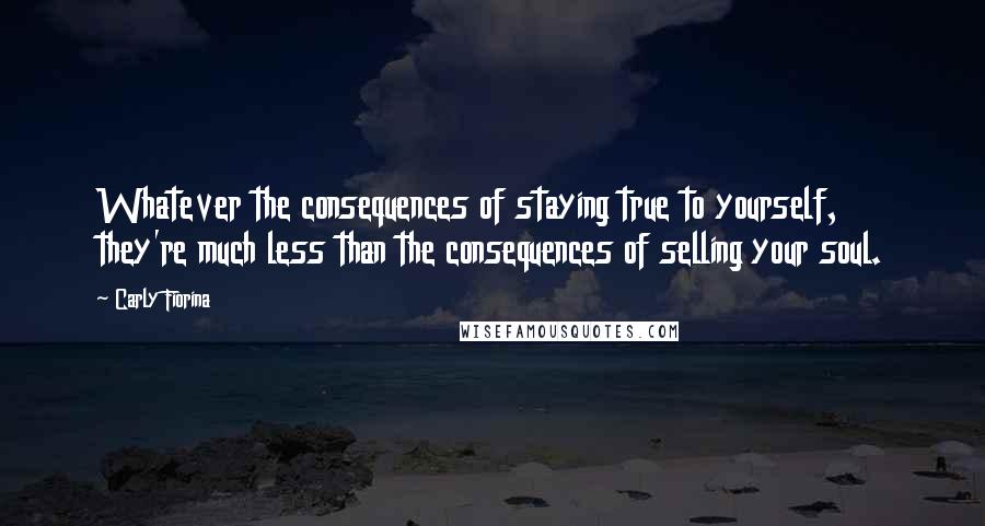 Carly Fiorina Quotes: Whatever the consequences of staying true to yourself, they're much less than the consequences of selling your soul.