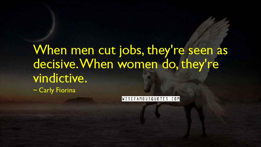 Carly Fiorina Quotes: When men cut jobs, they're seen as decisive. When women do, they're vindictive.