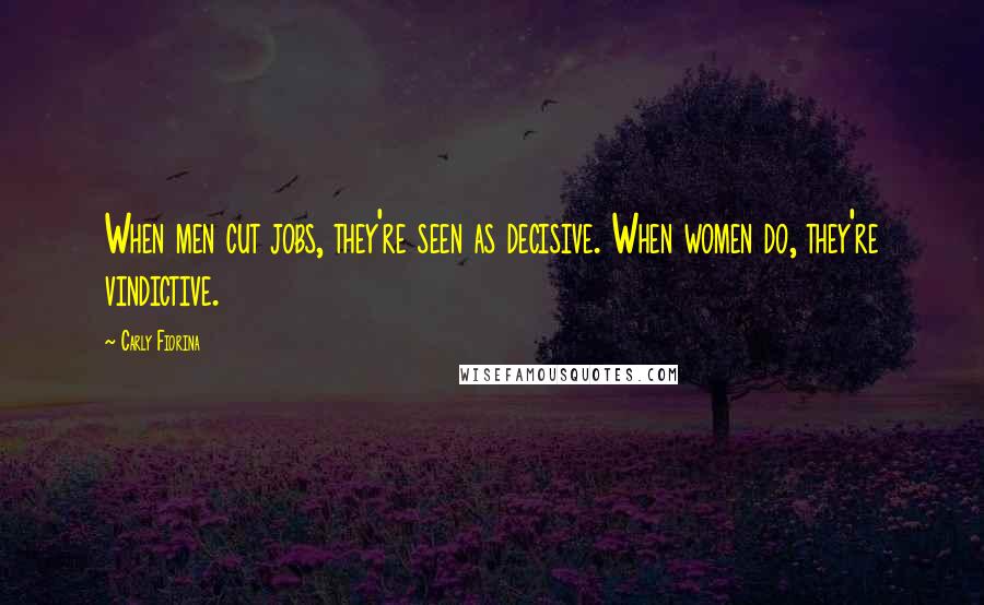 Carly Fiorina Quotes: When men cut jobs, they're seen as decisive. When women do, they're vindictive.