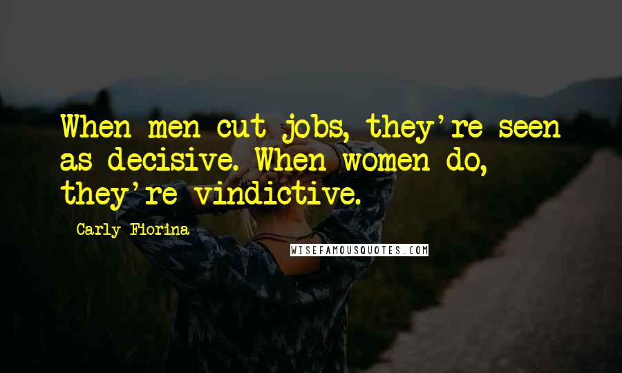 Carly Fiorina Quotes: When men cut jobs, they're seen as decisive. When women do, they're vindictive.