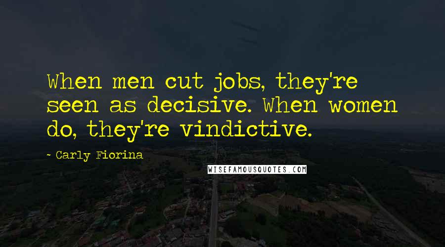 Carly Fiorina Quotes: When men cut jobs, they're seen as decisive. When women do, they're vindictive.