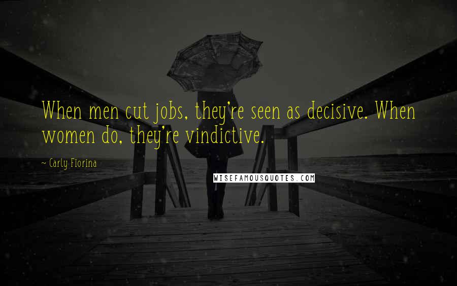 Carly Fiorina Quotes: When men cut jobs, they're seen as decisive. When women do, they're vindictive.