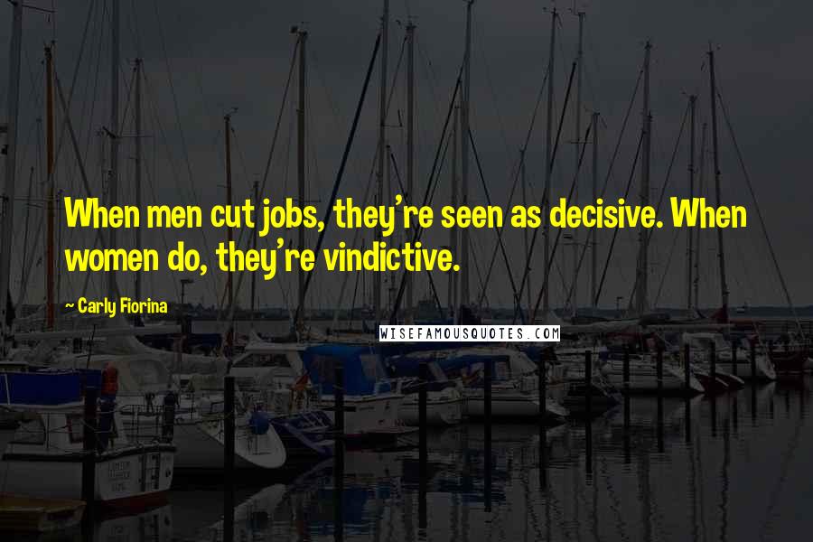 Carly Fiorina Quotes: When men cut jobs, they're seen as decisive. When women do, they're vindictive.