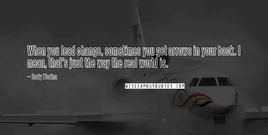 Carly Fiorina Quotes: When you lead change, sometimes you get arrows in your back. I mean, that's just the way the real world is.