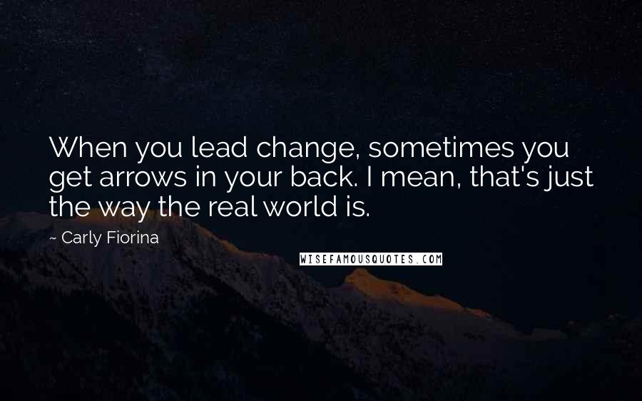 Carly Fiorina Quotes: When you lead change, sometimes you get arrows in your back. I mean, that's just the way the real world is.