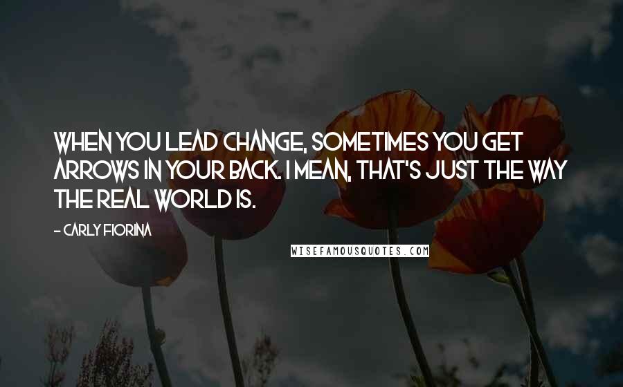 Carly Fiorina Quotes: When you lead change, sometimes you get arrows in your back. I mean, that's just the way the real world is.