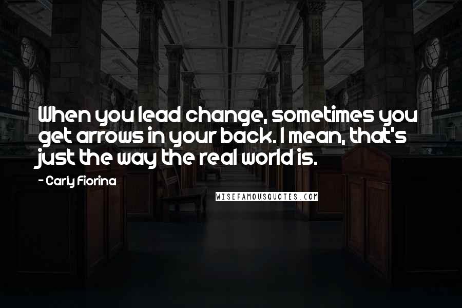 Carly Fiorina Quotes: When you lead change, sometimes you get arrows in your back. I mean, that's just the way the real world is.