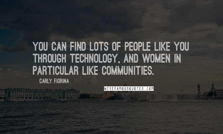 Carly Fiorina Quotes: You can find lots of people like you through technology, and women in particular like communities.