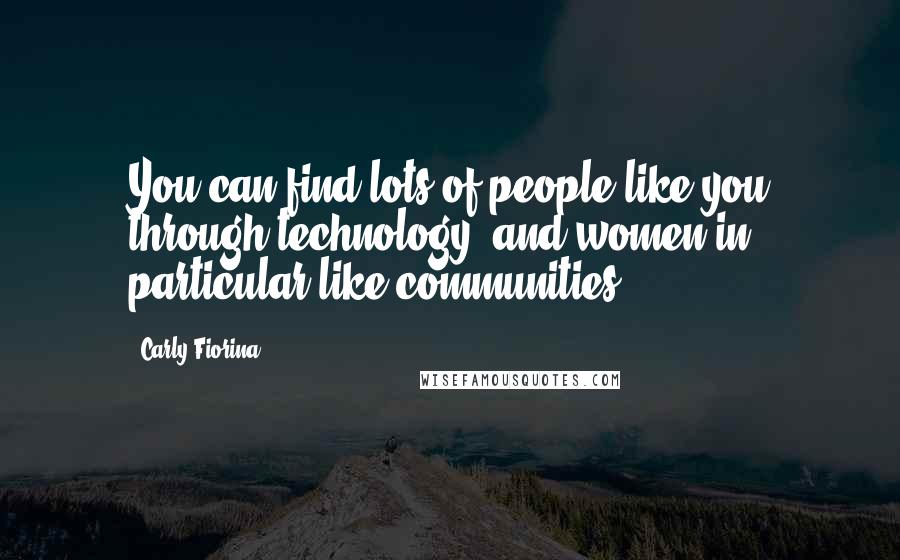 Carly Fiorina Quotes: You can find lots of people like you through technology, and women in particular like communities.