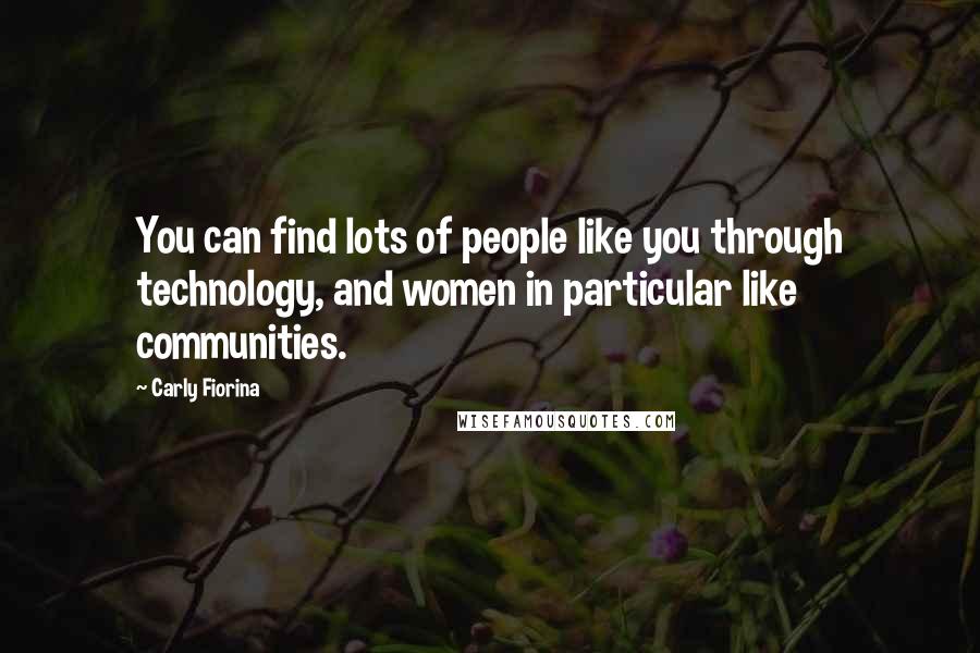 Carly Fiorina Quotes: You can find lots of people like you through technology, and women in particular like communities.