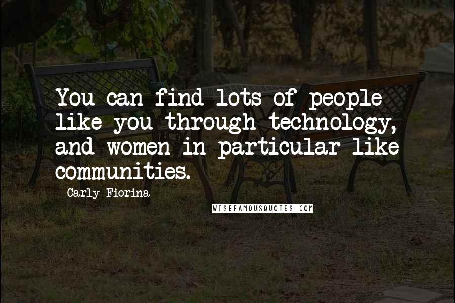 Carly Fiorina Quotes: You can find lots of people like you through technology, and women in particular like communities.