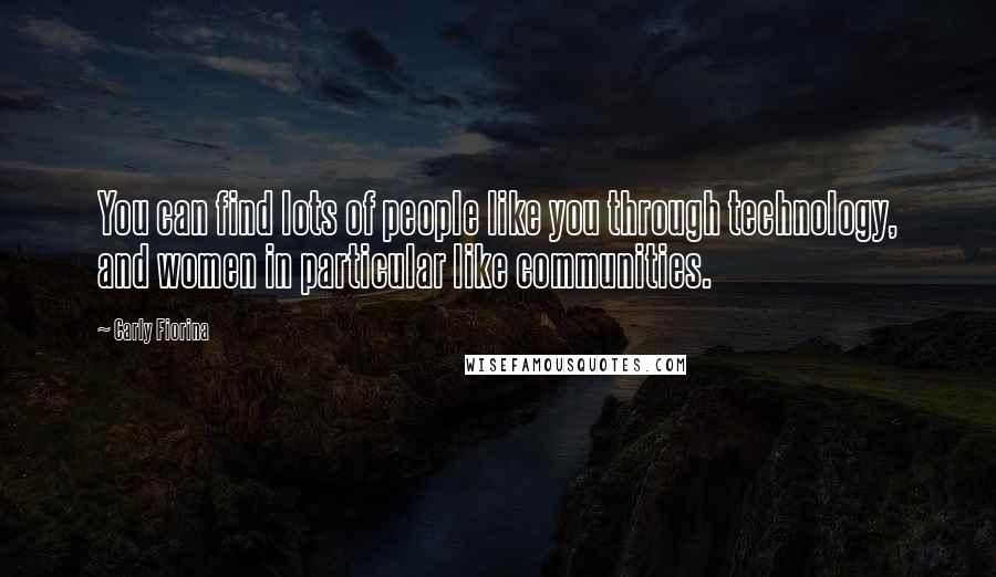Carly Fiorina Quotes: You can find lots of people like you through technology, and women in particular like communities.