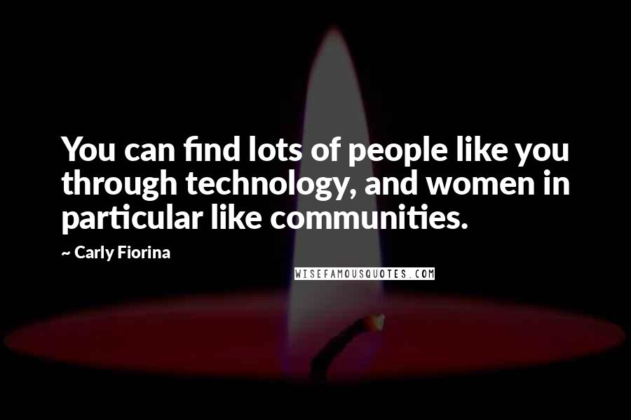 Carly Fiorina Quotes: You can find lots of people like you through technology, and women in particular like communities.