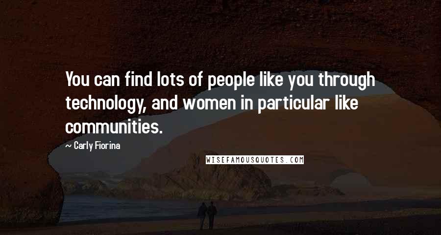 Carly Fiorina Quotes: You can find lots of people like you through technology, and women in particular like communities.