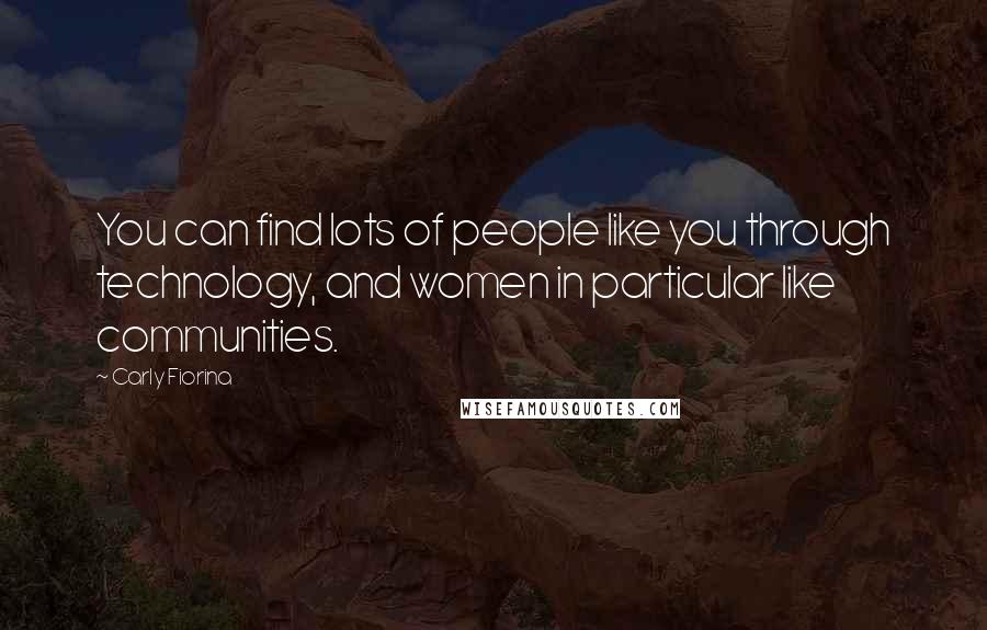 Carly Fiorina Quotes: You can find lots of people like you through technology, and women in particular like communities.