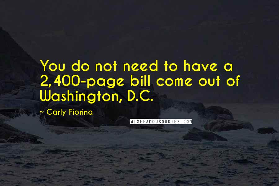 Carly Fiorina Quotes: You do not need to have a 2,400-page bill come out of Washington, D.C.