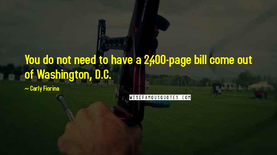 Carly Fiorina Quotes: You do not need to have a 2,400-page bill come out of Washington, D.C.