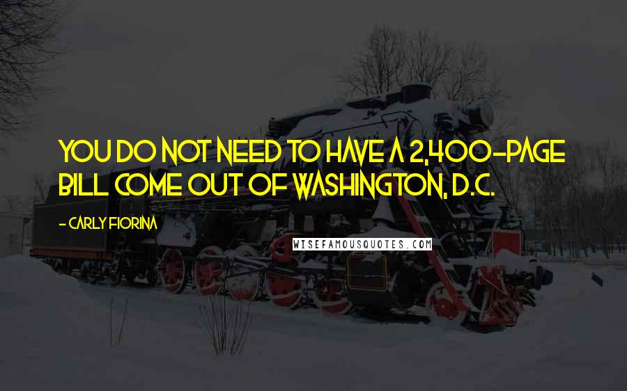 Carly Fiorina Quotes: You do not need to have a 2,400-page bill come out of Washington, D.C.