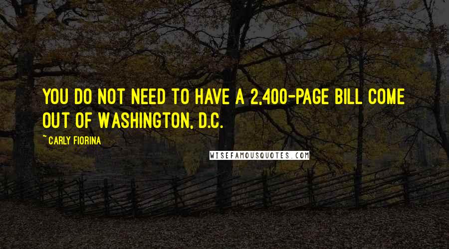 Carly Fiorina Quotes: You do not need to have a 2,400-page bill come out of Washington, D.C.