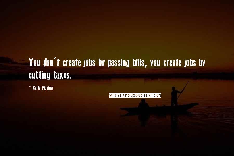 Carly Fiorina Quotes: You don't create jobs by passing bills, you create jobs by cutting taxes.