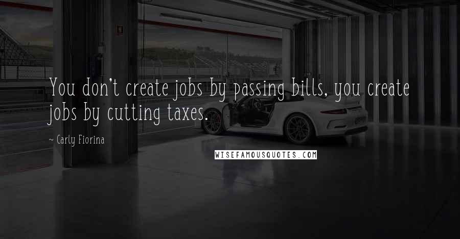 Carly Fiorina Quotes: You don't create jobs by passing bills, you create jobs by cutting taxes.