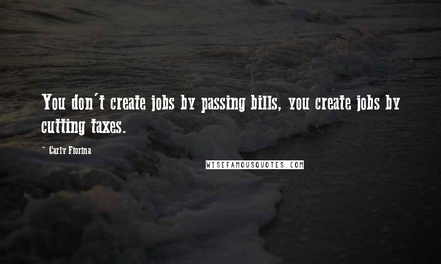 Carly Fiorina Quotes: You don't create jobs by passing bills, you create jobs by cutting taxes.