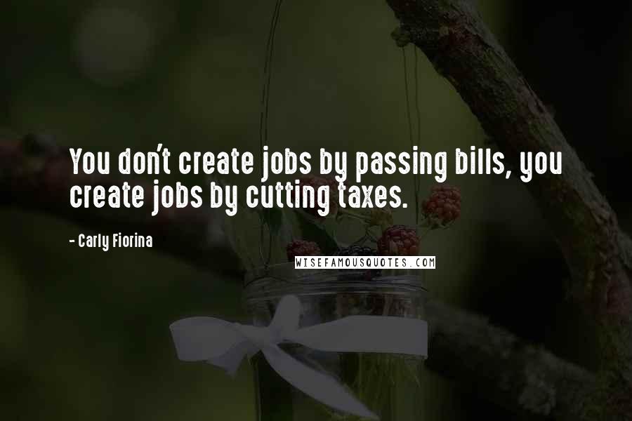 Carly Fiorina Quotes: You don't create jobs by passing bills, you create jobs by cutting taxes.