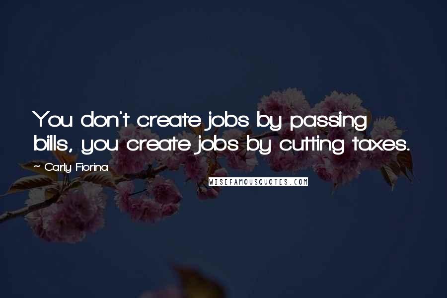 Carly Fiorina Quotes: You don't create jobs by passing bills, you create jobs by cutting taxes.