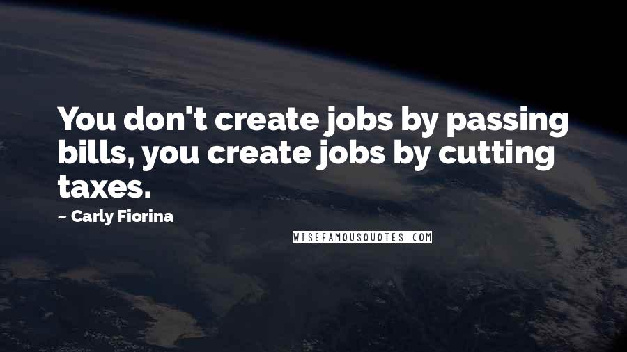 Carly Fiorina Quotes: You don't create jobs by passing bills, you create jobs by cutting taxes.