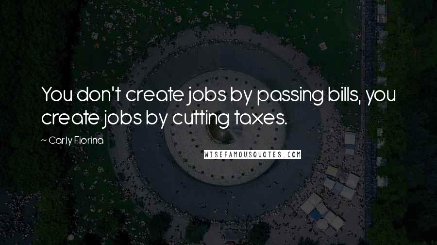 Carly Fiorina Quotes: You don't create jobs by passing bills, you create jobs by cutting taxes.