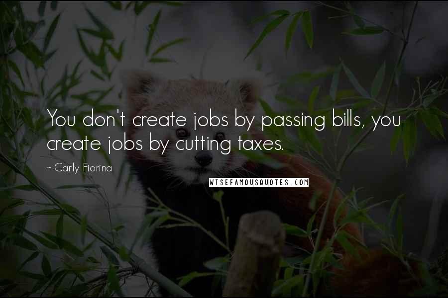 Carly Fiorina Quotes: You don't create jobs by passing bills, you create jobs by cutting taxes.