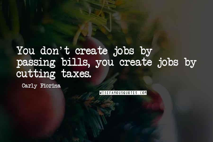 Carly Fiorina Quotes: You don't create jobs by passing bills, you create jobs by cutting taxes.