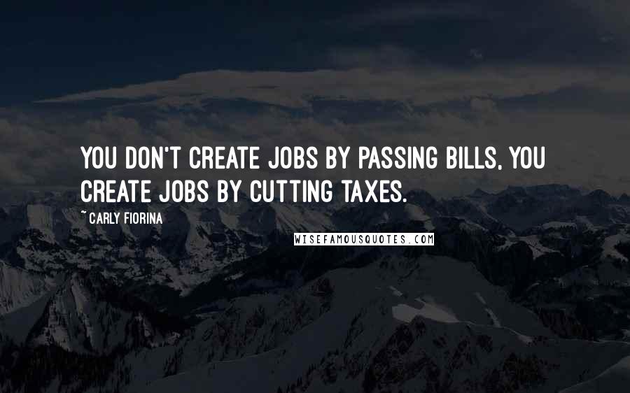 Carly Fiorina Quotes: You don't create jobs by passing bills, you create jobs by cutting taxes.