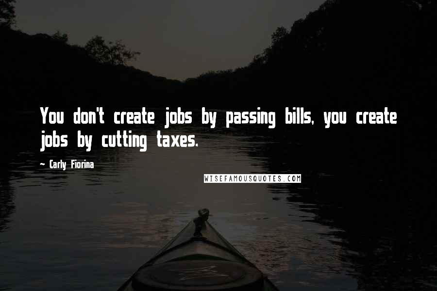 Carly Fiorina Quotes: You don't create jobs by passing bills, you create jobs by cutting taxes.