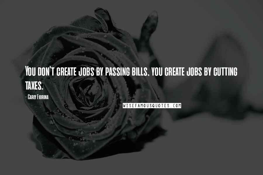 Carly Fiorina Quotes: You don't create jobs by passing bills, you create jobs by cutting taxes.