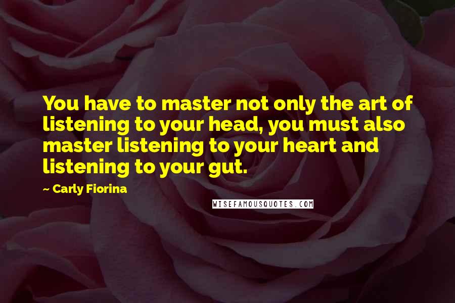 Carly Fiorina Quotes: You have to master not only the art of listening to your head, you must also master listening to your heart and listening to your gut.