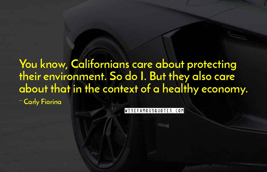 Carly Fiorina Quotes: You know, Californians care about protecting their environment. So do I. But they also care about that in the context of a healthy economy.