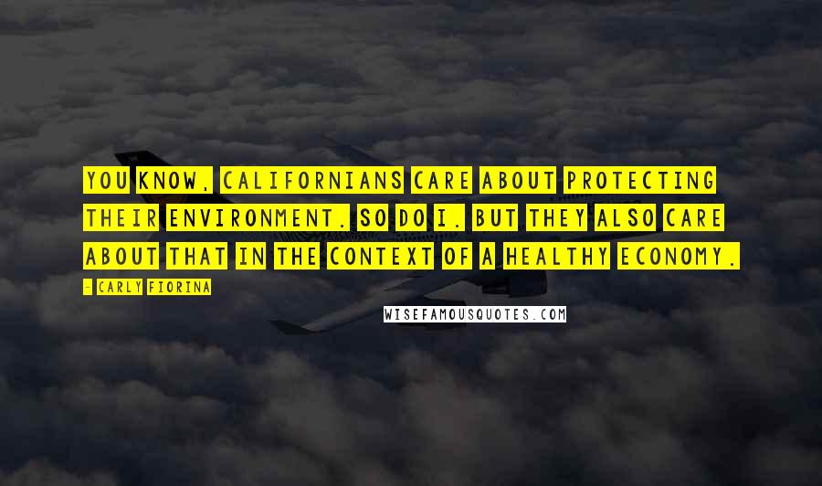 Carly Fiorina Quotes: You know, Californians care about protecting their environment. So do I. But they also care about that in the context of a healthy economy.