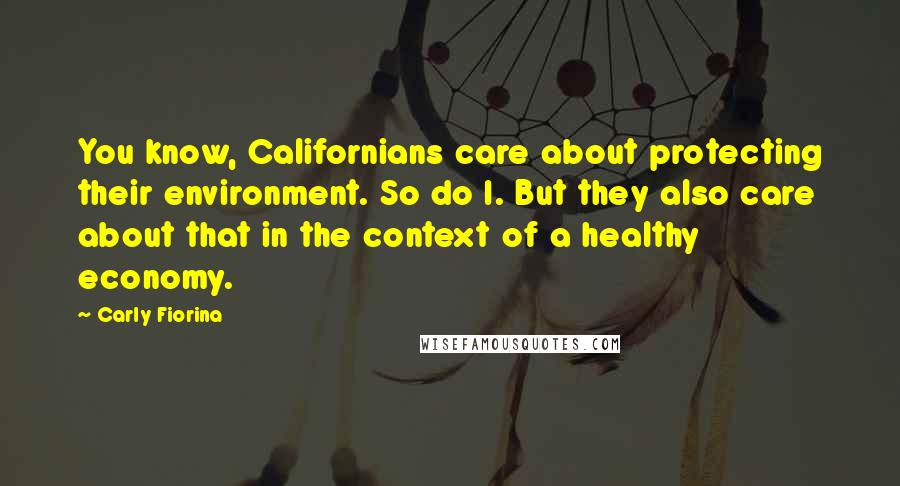 Carly Fiorina Quotes: You know, Californians care about protecting their environment. So do I. But they also care about that in the context of a healthy economy.