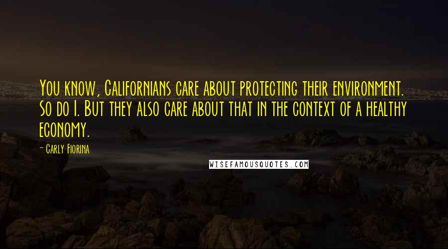 Carly Fiorina Quotes: You know, Californians care about protecting their environment. So do I. But they also care about that in the context of a healthy economy.