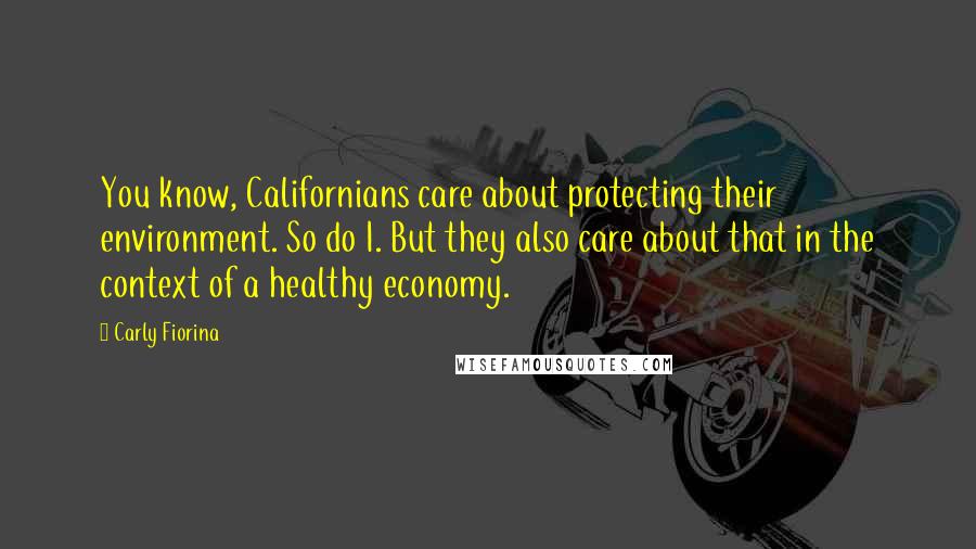 Carly Fiorina Quotes: You know, Californians care about protecting their environment. So do I. But they also care about that in the context of a healthy economy.