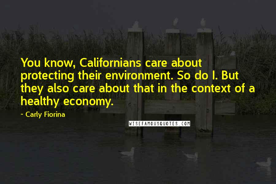 Carly Fiorina Quotes: You know, Californians care about protecting their environment. So do I. But they also care about that in the context of a healthy economy.