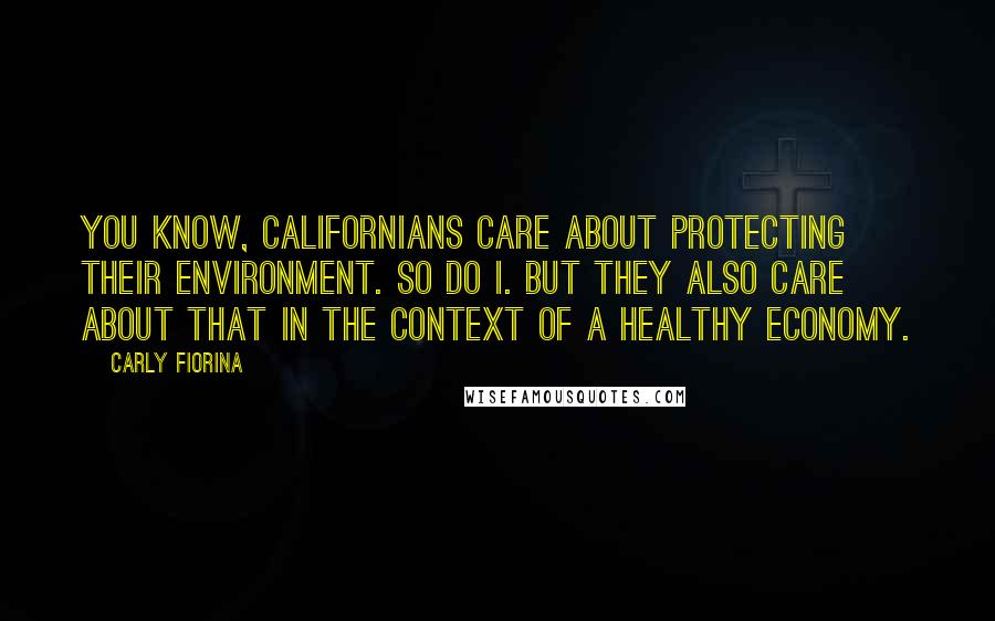 Carly Fiorina Quotes: You know, Californians care about protecting their environment. So do I. But they also care about that in the context of a healthy economy.