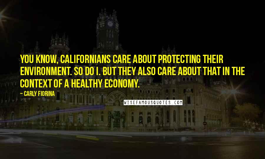Carly Fiorina Quotes: You know, Californians care about protecting their environment. So do I. But they also care about that in the context of a healthy economy.