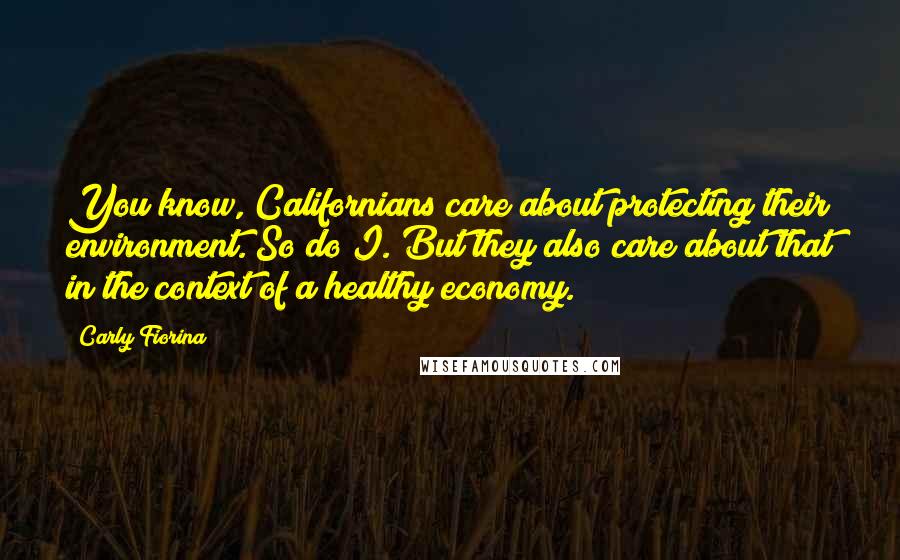 Carly Fiorina Quotes: You know, Californians care about protecting their environment. So do I. But they also care about that in the context of a healthy economy.